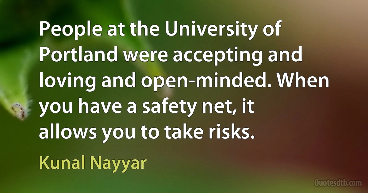 People at the University of Portland were accepting and loving and open-minded. When you have a safety net, it allows you to take risks. (Kunal Nayyar)