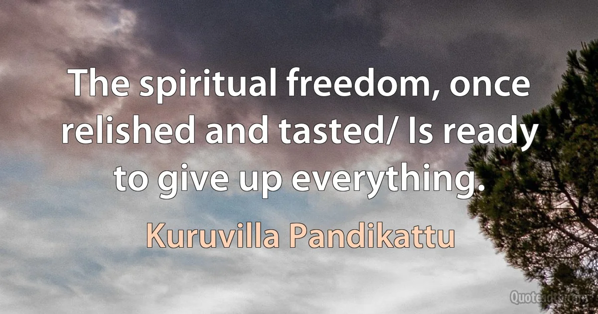 The spiritual freedom, once relished and tasted/ Is ready to give up everything. (Kuruvilla Pandikattu)