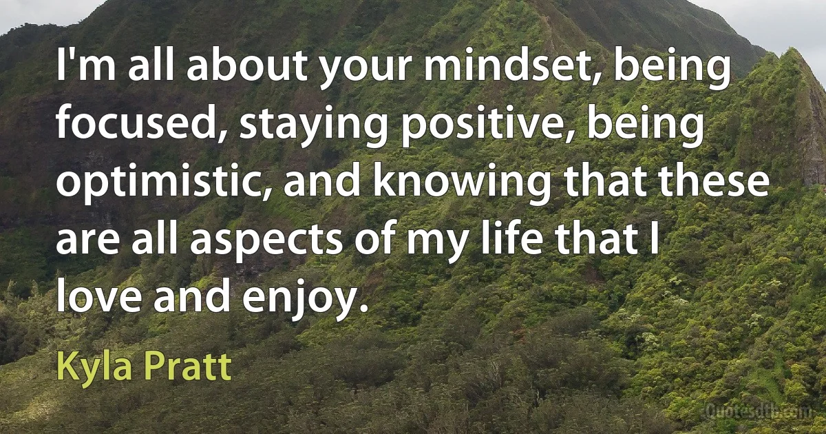 I'm all about your mindset, being focused, staying positive, being optimistic, and knowing that these are all aspects of my life that I love and enjoy. (Kyla Pratt)