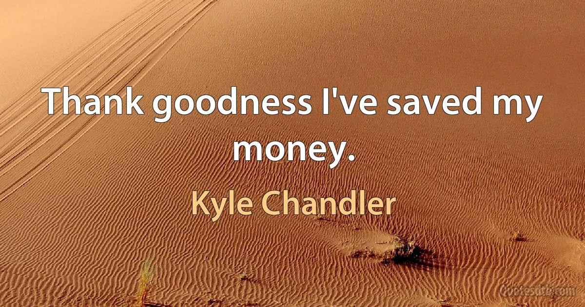 Thank goodness I've saved my money. (Kyle Chandler)