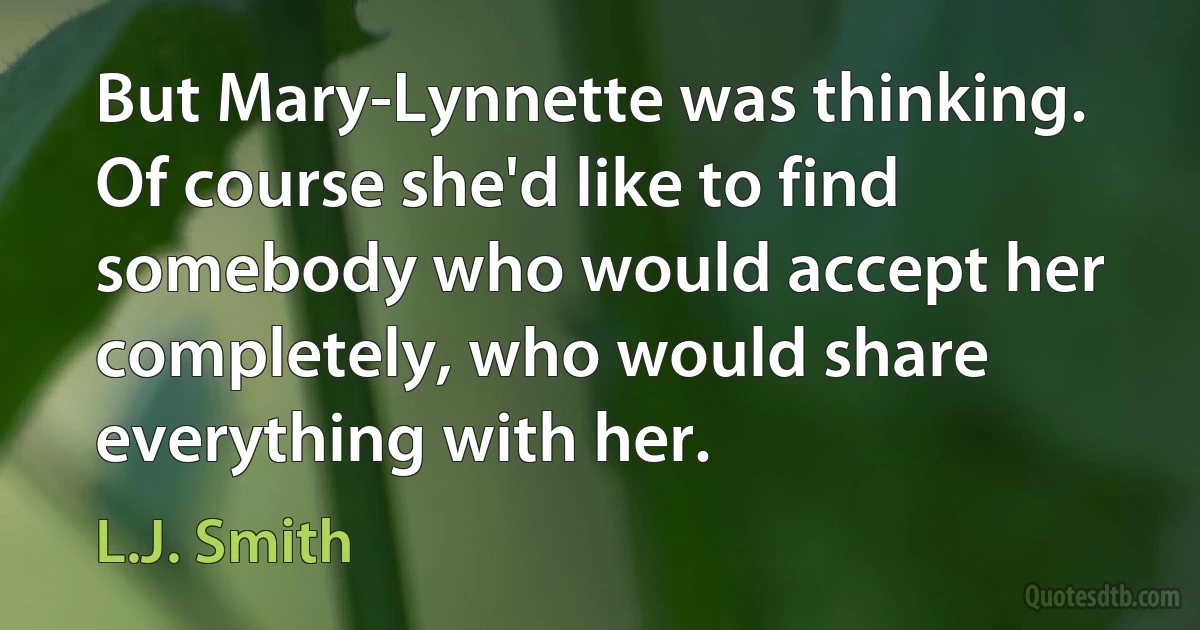 But Mary-Lynnette was thinking. Of course she'd like to find somebody who would accept her completely, who would share everything with her. (L.J. Smith)