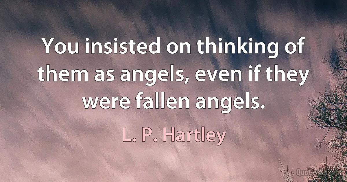 You insisted on thinking of them as angels, even if they were fallen angels. (L. P. Hartley)