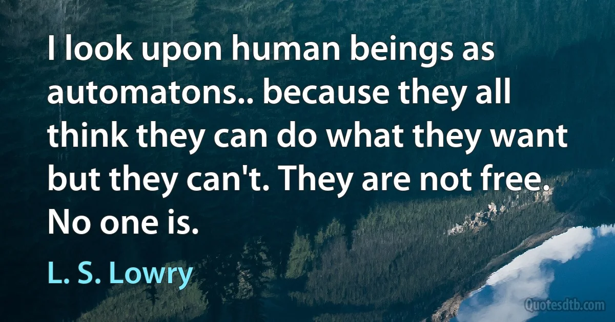 I look upon human beings as automatons.. because they all think they can do what they want but they can't. They are not free. No one is. (L. S. Lowry)