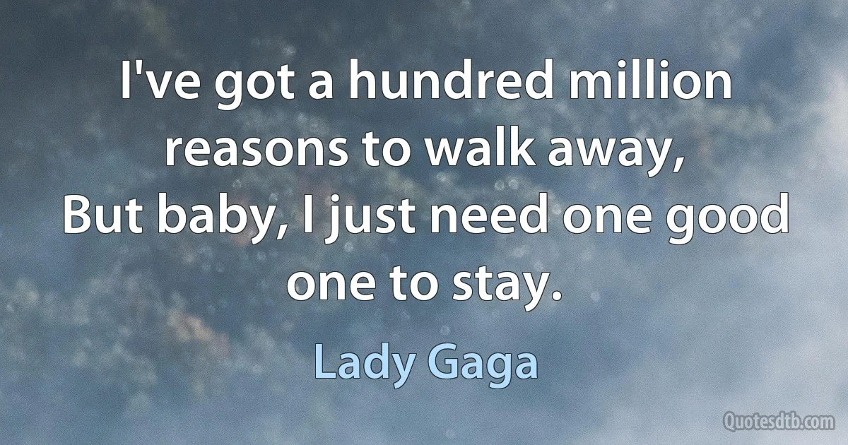 I've got a hundred million reasons to walk away,
But baby, I just need one good one to stay. (Lady Gaga)