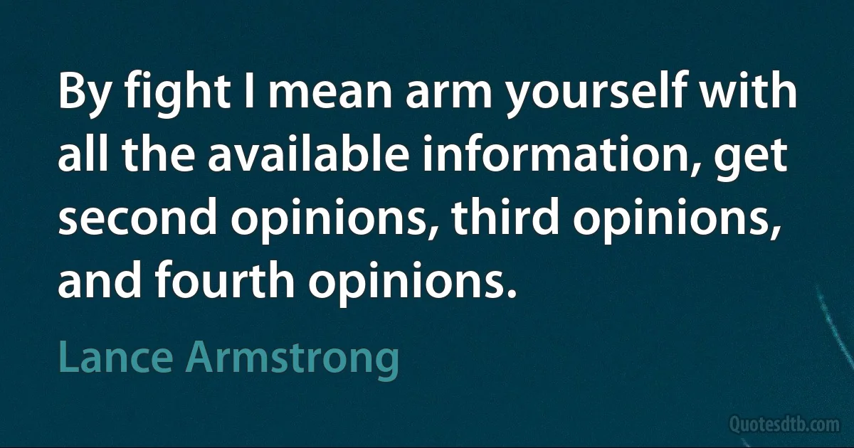 By fight I mean arm yourself with all the available information, get second opinions, third opinions, and fourth opinions. (Lance Armstrong)