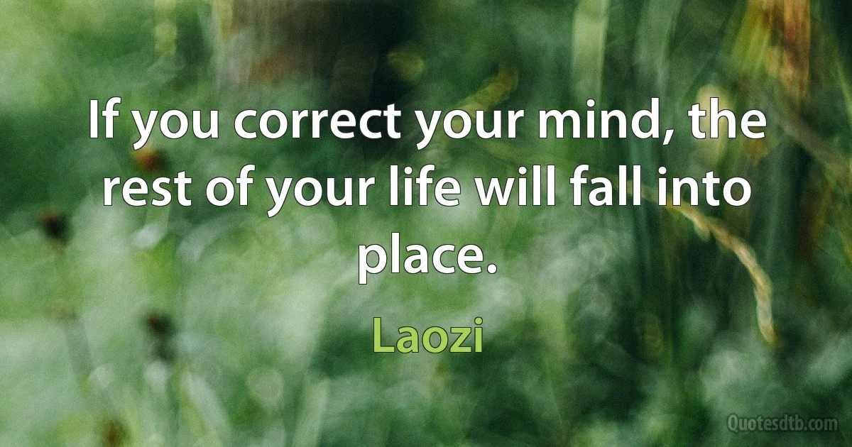 If you correct your mind, the rest of your life will fall into place. (Laozi)