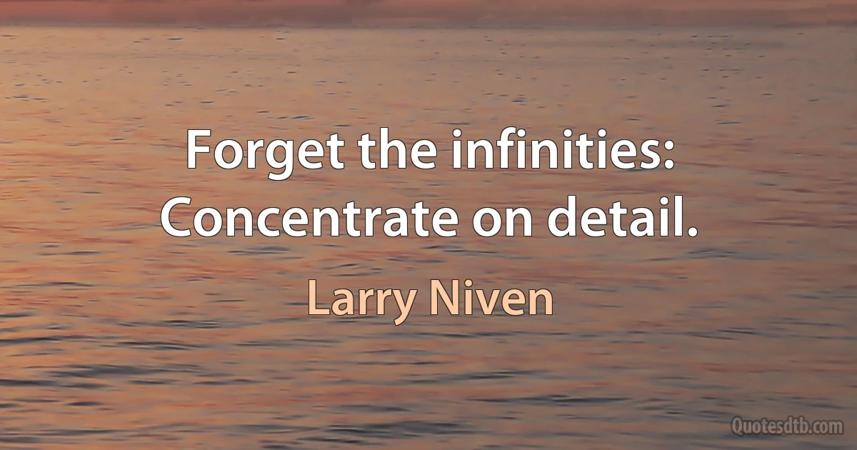 Forget the infinities: Concentrate on detail. (Larry Niven)