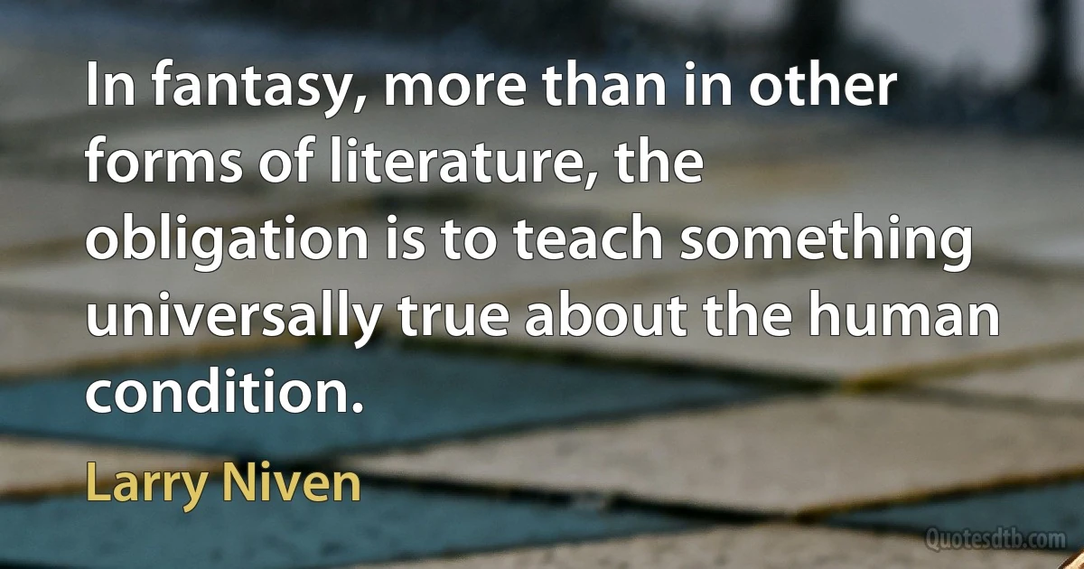 In fantasy, more than in other forms of literature, the obligation is to teach something universally true about the human condition. (Larry Niven)