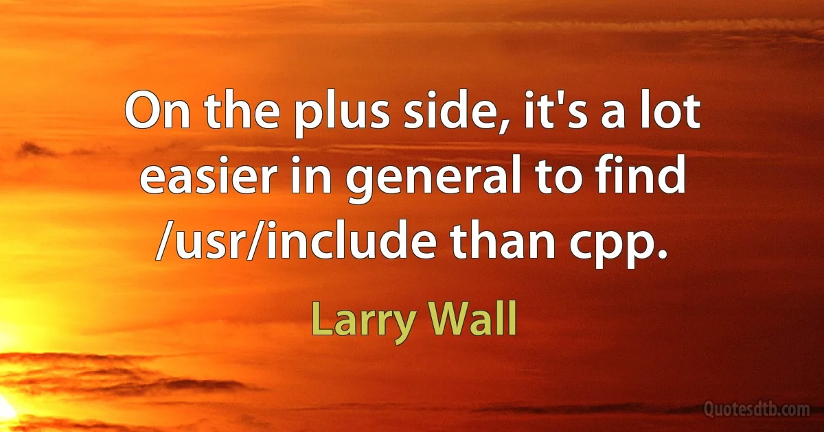 On the plus side, it's a lot easier in general to find /usr/include than cpp. (Larry Wall)