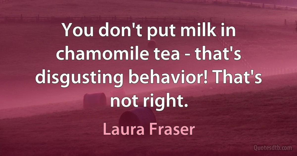 You don't put milk in chamomile tea - that's disgusting behavior! That's not right. (Laura Fraser)