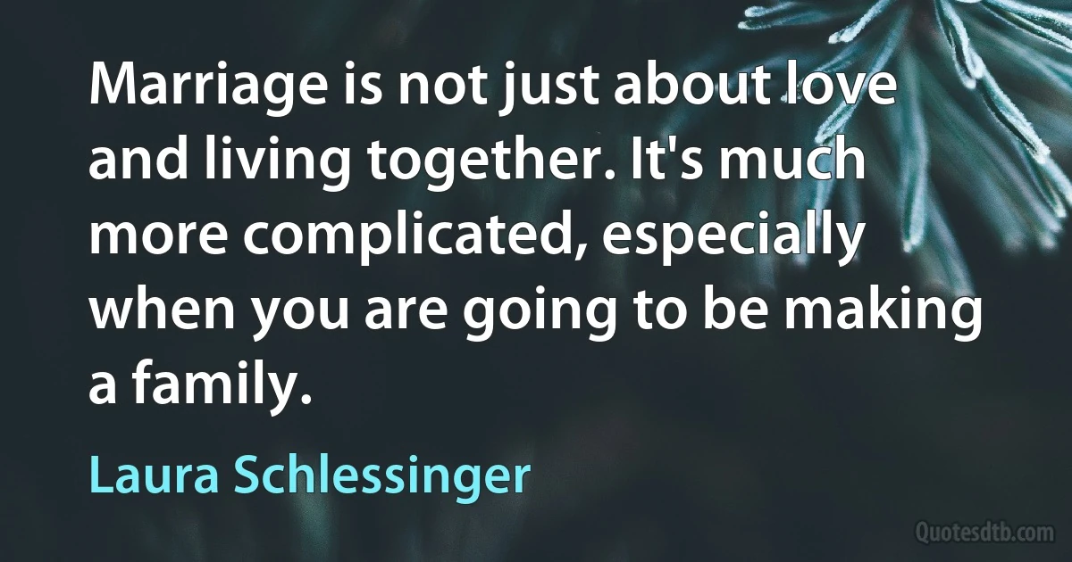 Marriage is not just about love and living together. It's much more complicated, especially when you are going to be making a family. (Laura Schlessinger)