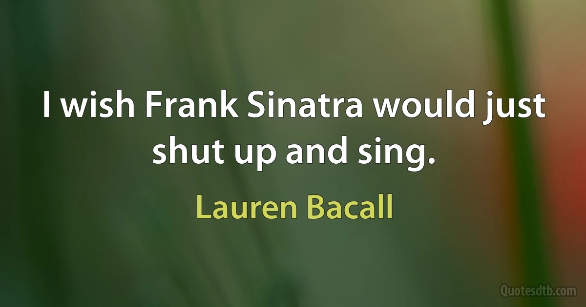 I wish Frank Sinatra would just shut up and sing. (Lauren Bacall)