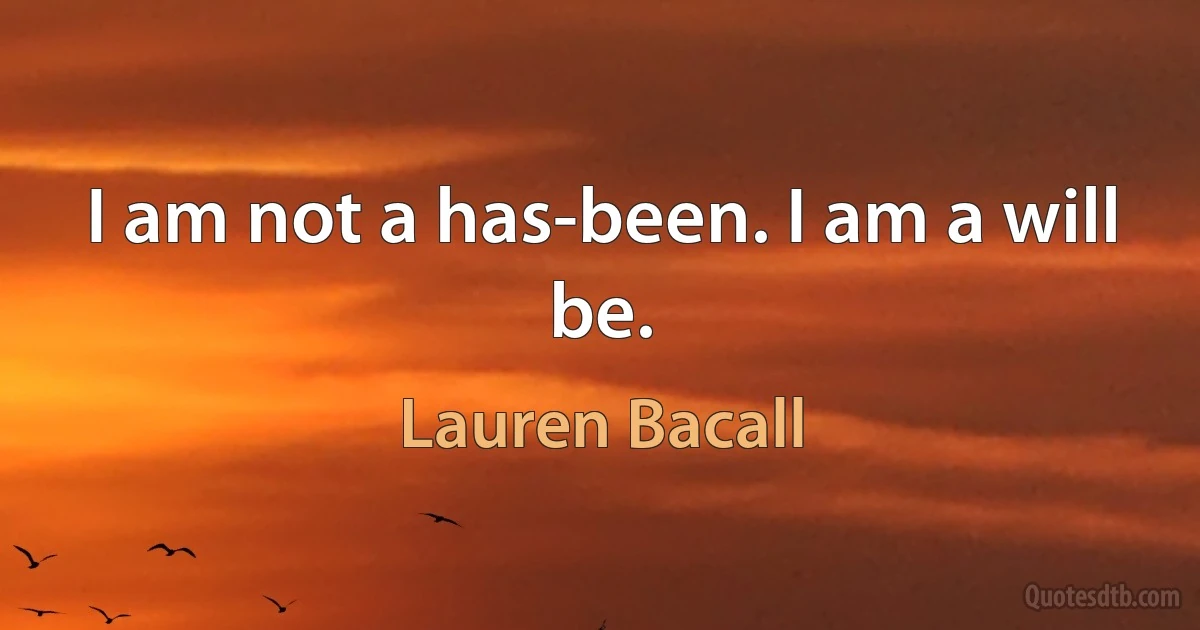 I am not a has-been. I am a will be. (Lauren Bacall)