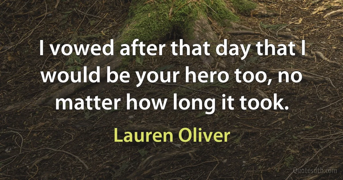 I vowed after that day that I would be your hero too, no matter how long it took. (Lauren Oliver)