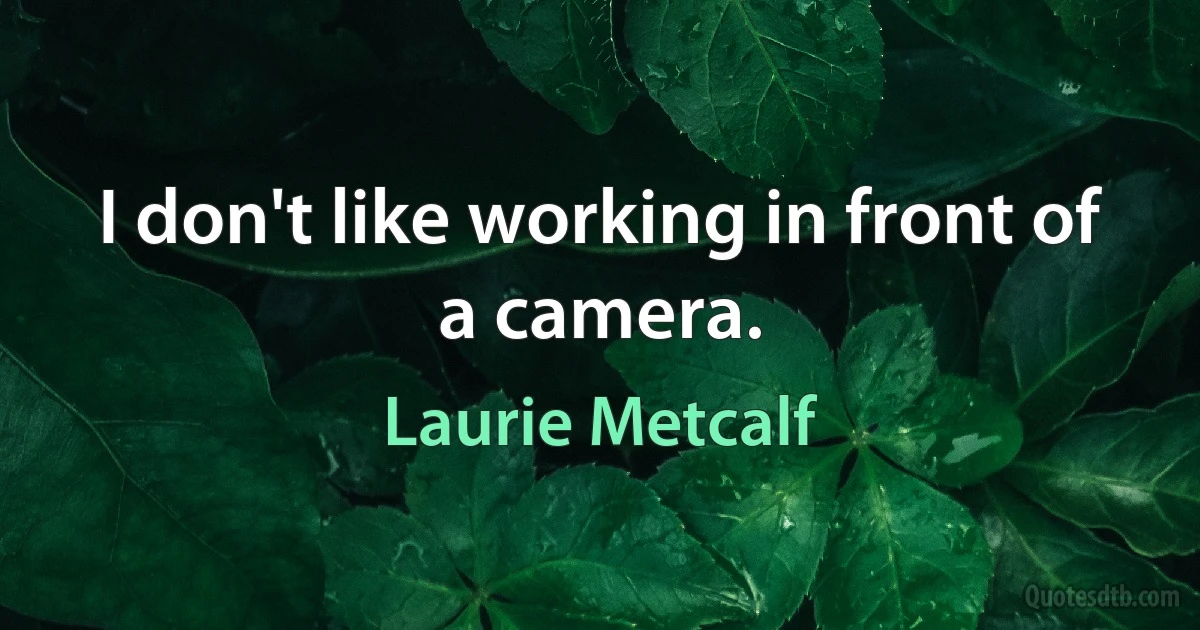 I don't like working in front of a camera. (Laurie Metcalf)