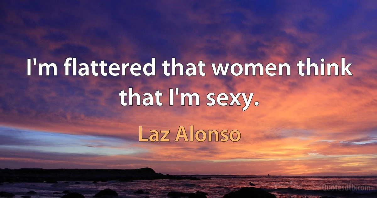 I'm flattered that women think that I'm sexy. (Laz Alonso)