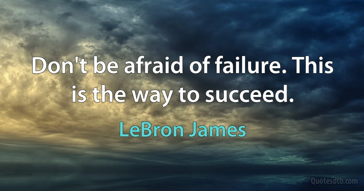 Don't be afraid of failure. This is the way to succeed. (LeBron James)