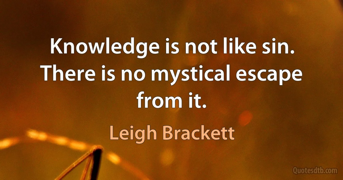 Knowledge is not like sin. There is no mystical escape from it. (Leigh Brackett)