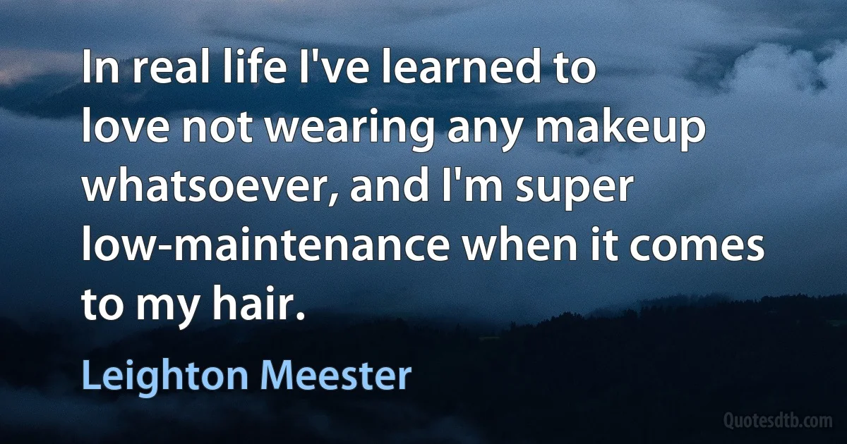 In real life I've learned to love not wearing any makeup whatsoever, and I'm super low-maintenance when it comes to my hair. (Leighton Meester)