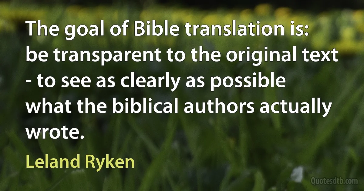 The goal of Bible translation is: be transparent to the original text - to see as clearly as possible what the biblical authors actually wrote. (Leland Ryken)