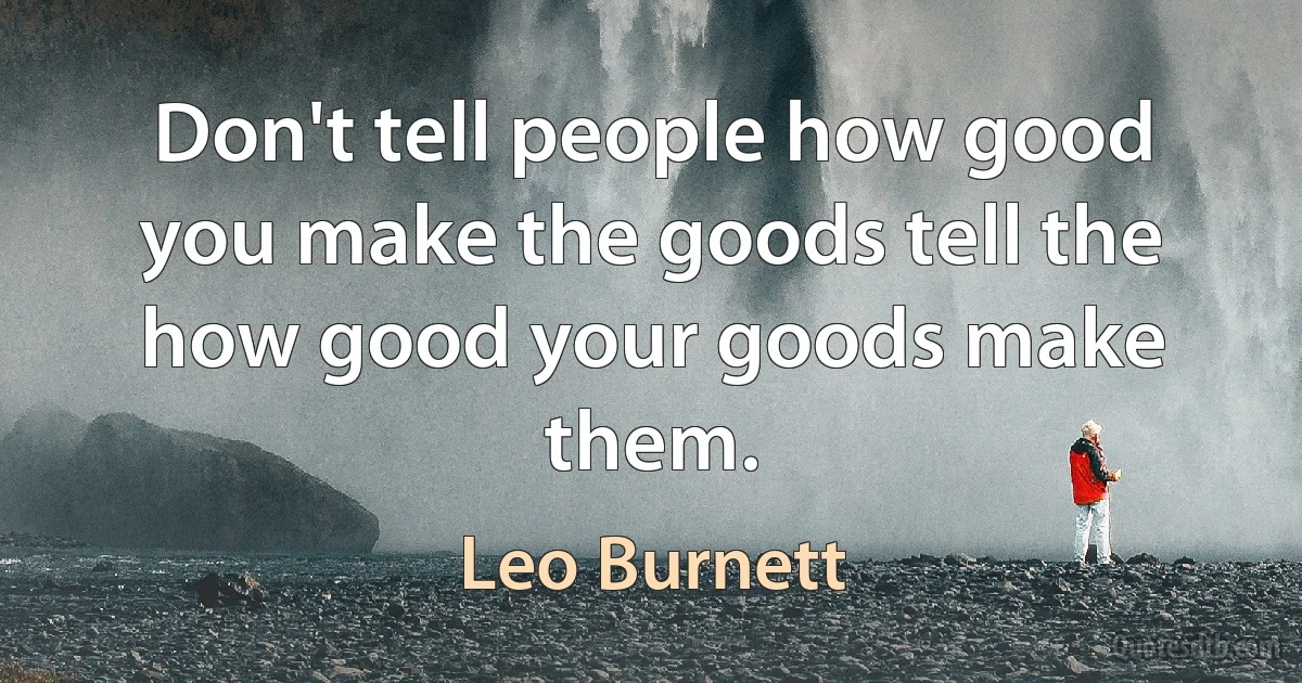 Don't tell people how good you make the goods tell the how good your goods make them. (Leo Burnett)