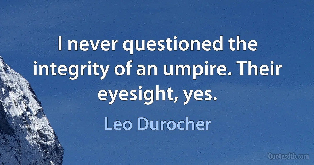 I never questioned the integrity of an umpire. Their eyesight, yes. (Leo Durocher)