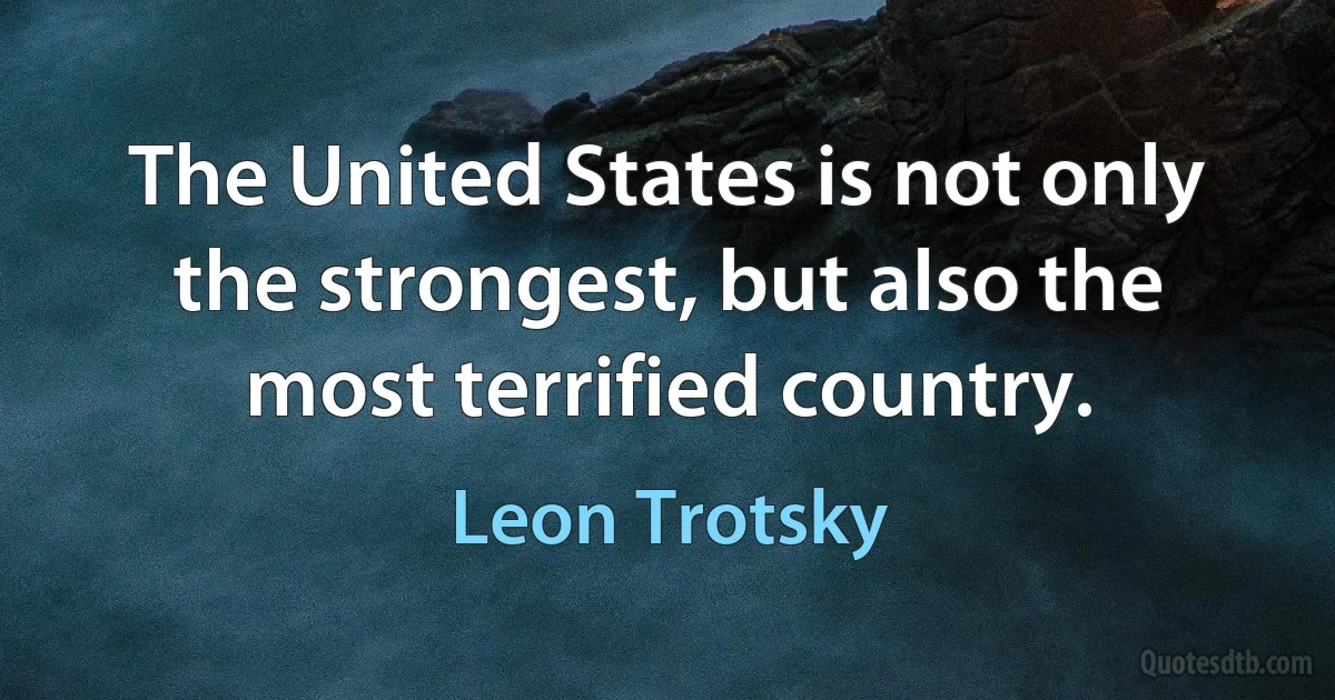 The United States is not only the strongest, but also the most terrified country. (Leon Trotsky)