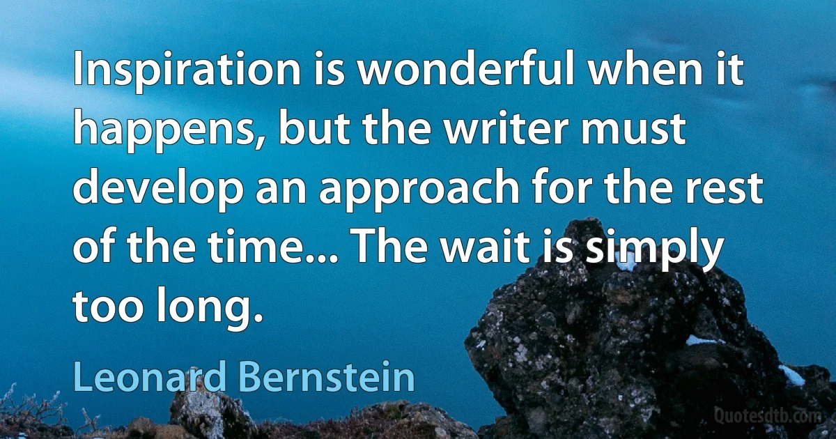 Inspiration is wonderful when it happens, but the writer must develop an approach for the rest of the time... The wait is simply too long. (Leonard Bernstein)