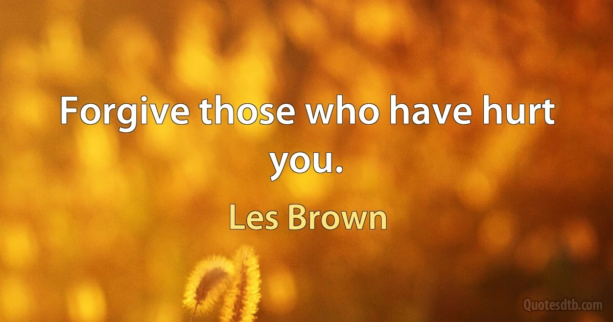 Forgive those who have hurt you. (Les Brown)