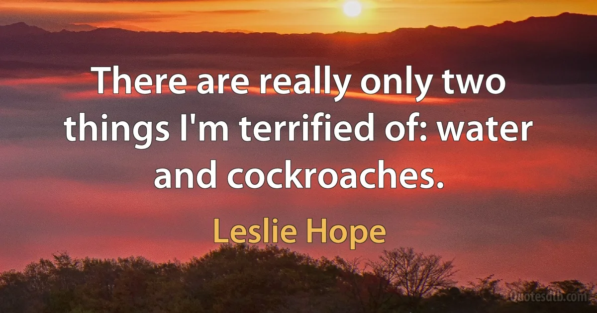 There are really only two things I'm terrified of: water and cockroaches. (Leslie Hope)