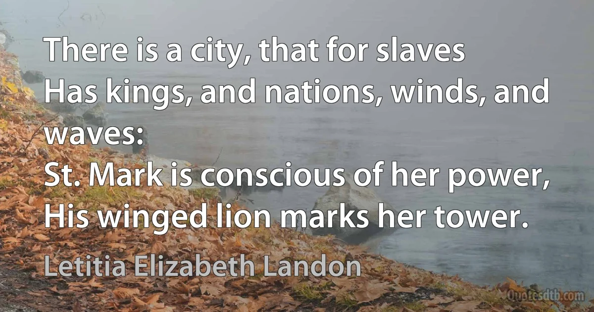 There is a city, that for slaves
Has kings, and nations, winds, and waves:
St. Mark is conscious of her power,
His winged lion marks her tower. (Letitia Elizabeth Landon)