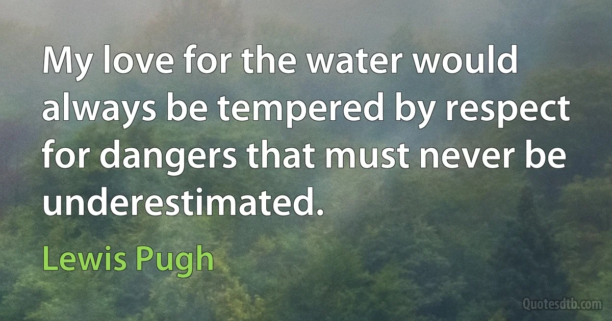 My love for the water would always be tempered by respect for dangers that must never be underestimated. (Lewis Pugh)