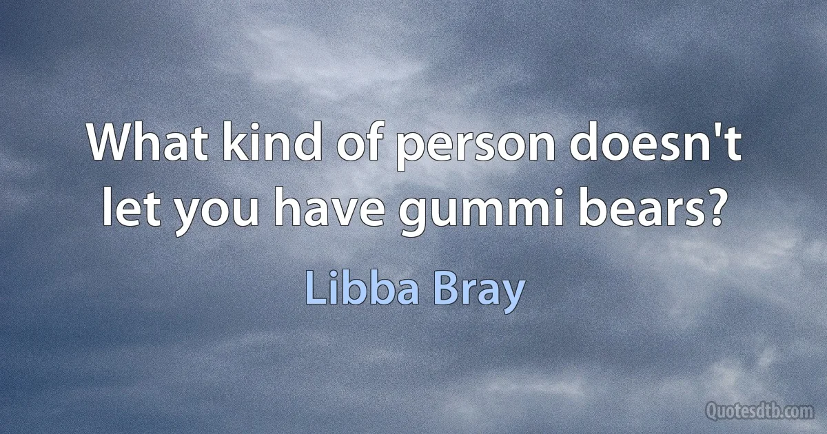 What kind of person doesn't let you have gummi bears? (Libba Bray)