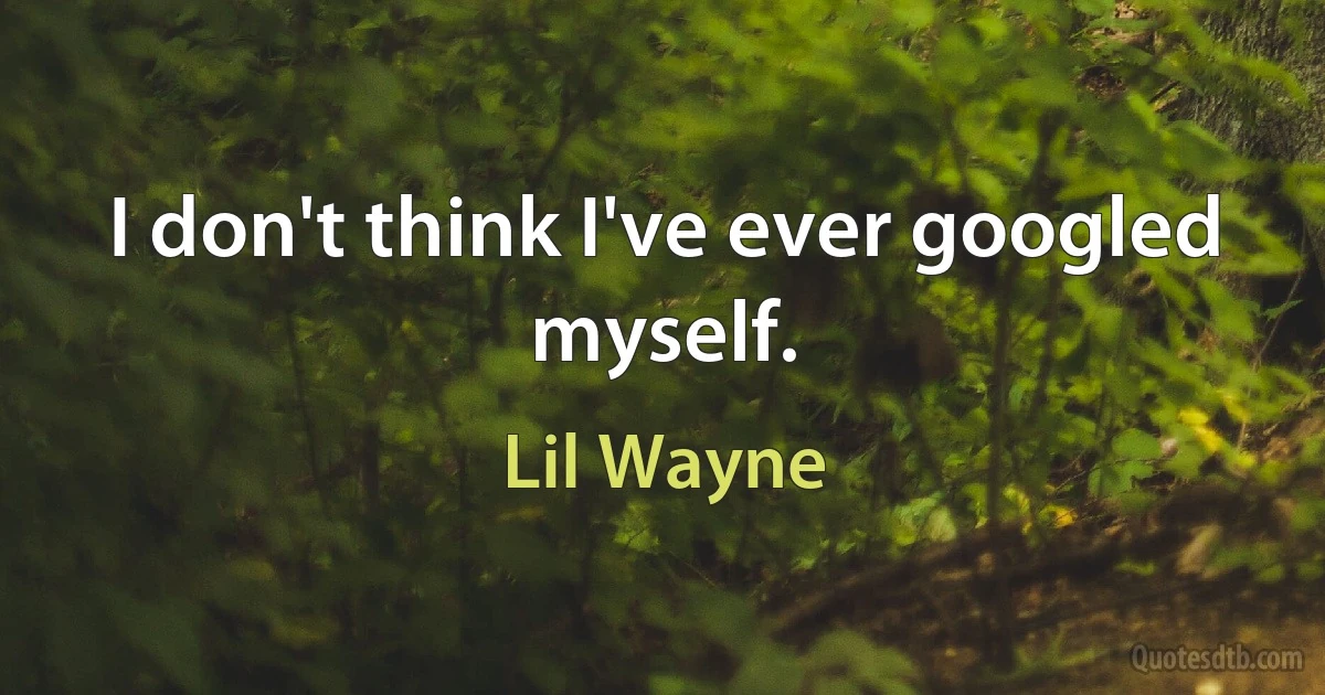 I don't think I've ever googled myself. (Lil Wayne)