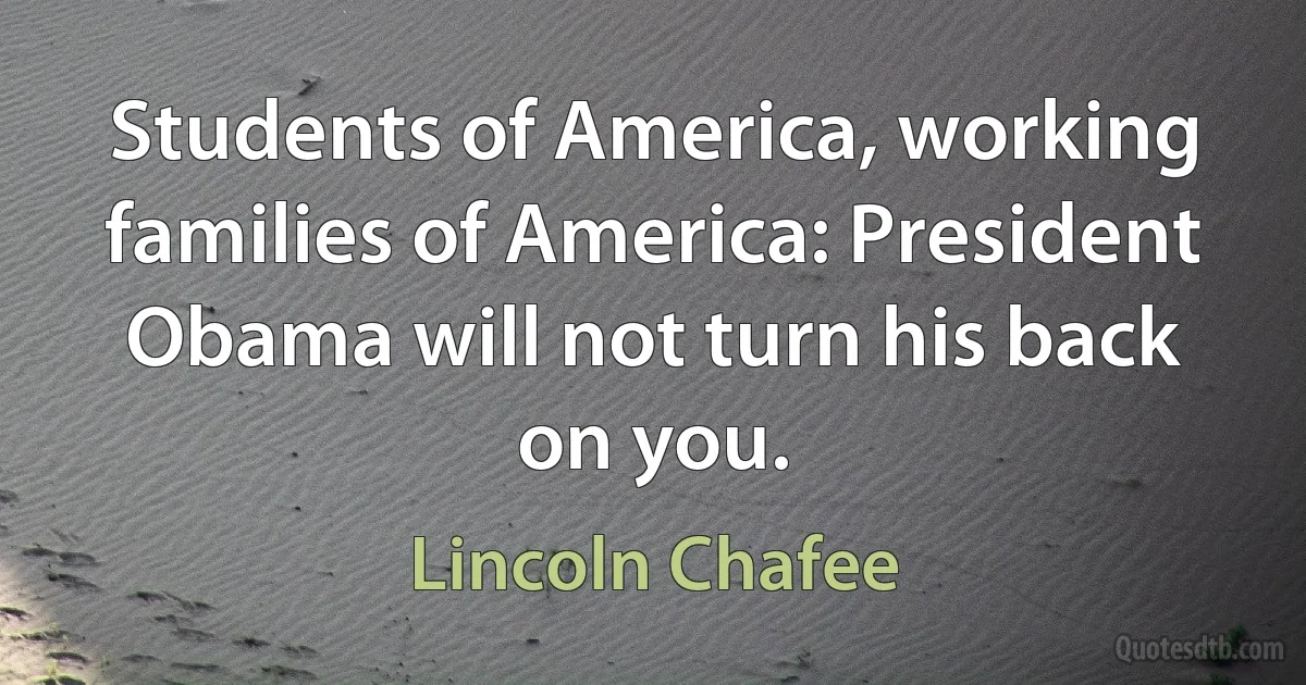 Students of America, working families of America: President Obama will not turn his back on you. (Lincoln Chafee)