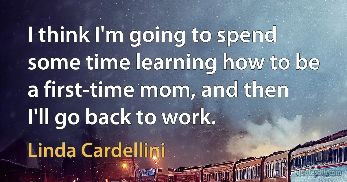 I think I'm going to spend some time learning how to be a first-time mom, and then I'll go back to work. (Linda Cardellini)