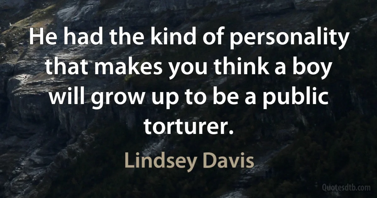 He had the kind of personality that makes you think a boy will grow up to be a public torturer. (Lindsey Davis)