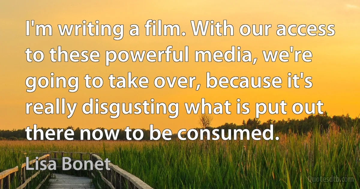 I'm writing a film. With our access to these powerful media, we're going to take over, because it's really disgusting what is put out there now to be consumed. (Lisa Bonet)