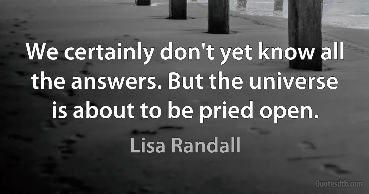 We certainly don't yet know all the answers. But the universe is about to be pried open. (Lisa Randall)