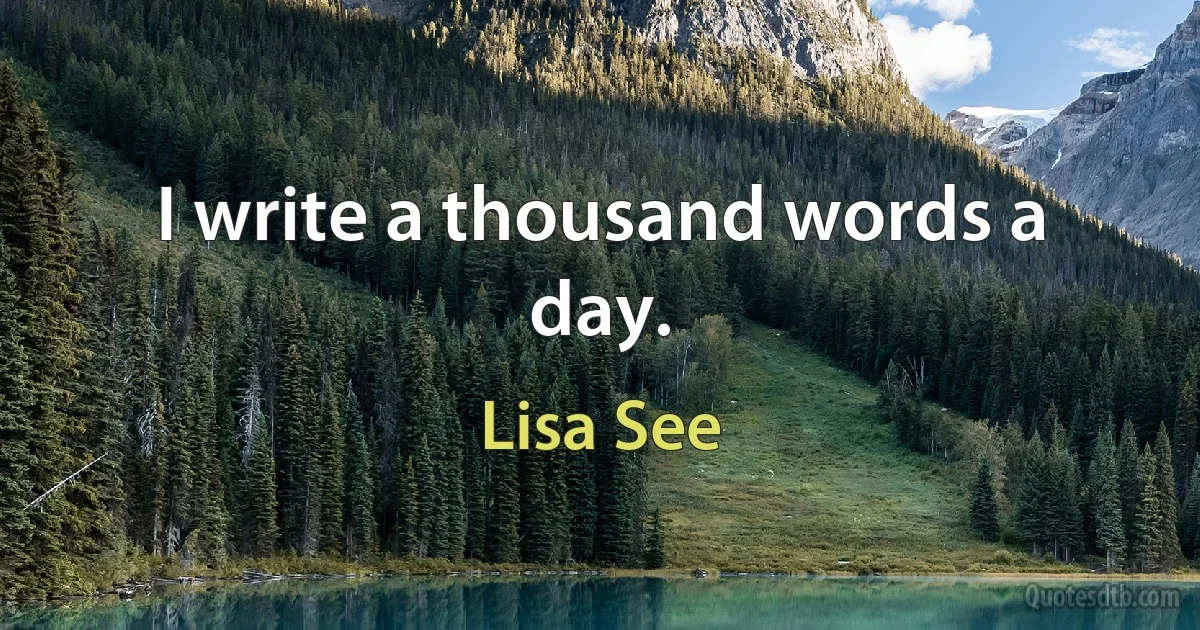 I write a thousand words a day. (Lisa See)