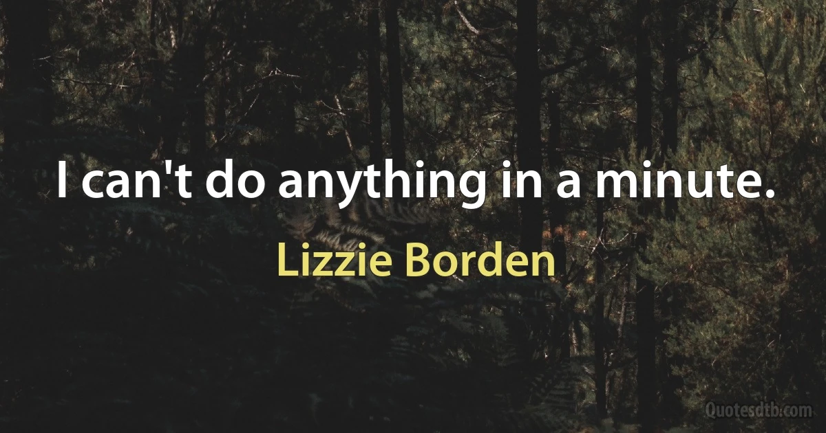 I can't do anything in a minute. (Lizzie Borden)