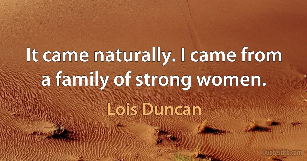 It came naturally. I came from a family of strong women. (Lois Duncan)