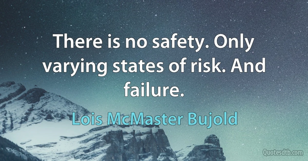 There is no safety. Only varying states of risk. And failure. (Lois McMaster Bujold)