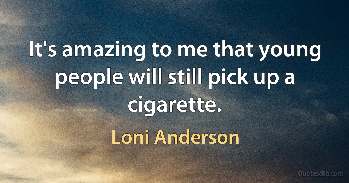 It's amazing to me that young people will still pick up a cigarette. (Loni Anderson)