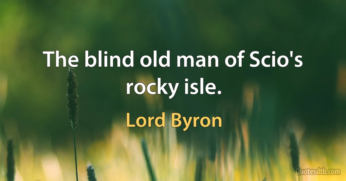 The blind old man of Scio's rocky isle. (Lord Byron)