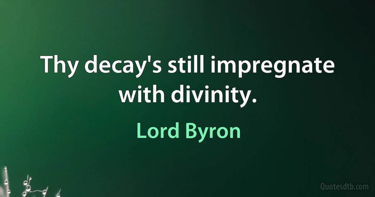 Thy decay's still impregnate with divinity. (Lord Byron)