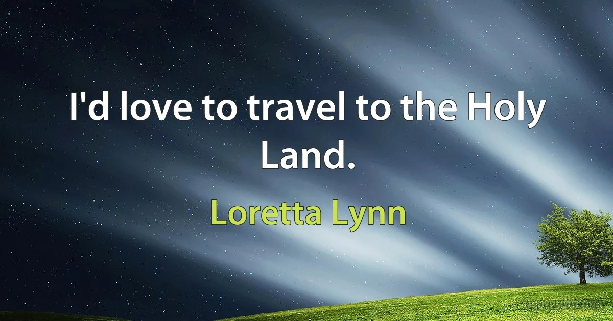 I'd love to travel to the Holy Land. (Loretta Lynn)