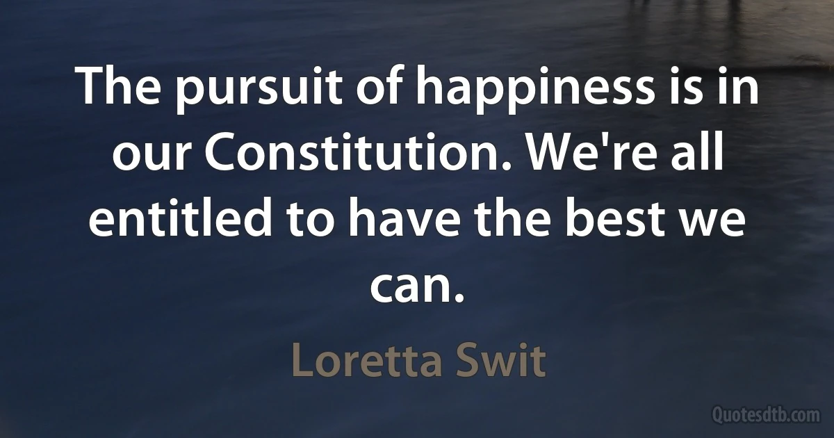 The pursuit of happiness is in our Constitution. We're all entitled to have the best we can. (Loretta Swit)