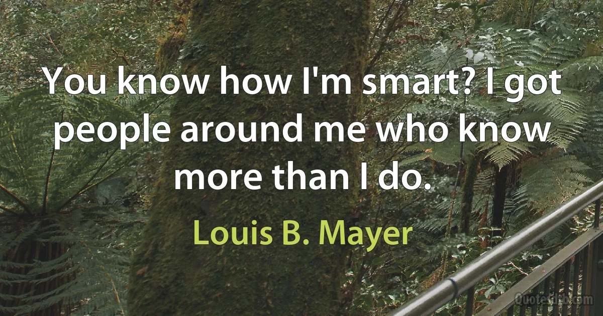 You know how I'm smart? I got people around me who know more than I do. (Louis B. Mayer)