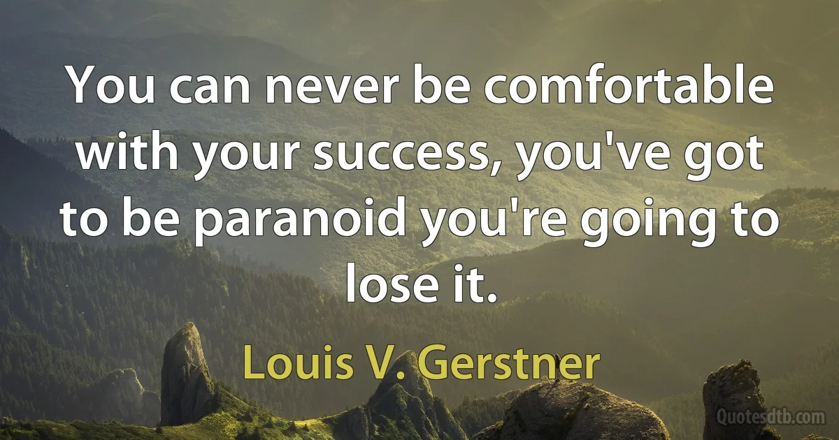 You can never be comfortable with your success, you've got to be paranoid you're going to lose it. (Louis V. Gerstner)